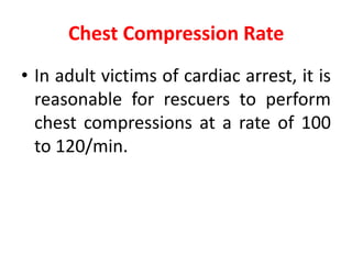 Chest Compression Rate
• In adult victims of cardiac arrest, it is
reasonable for rescuers to perform
chest compressions at a rate of 100
to 120/min.
 