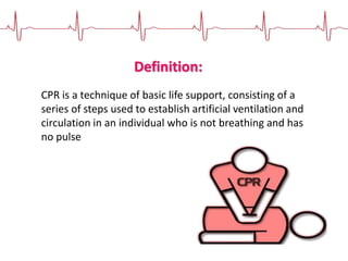 Definition:
CPR is a technique of basic life support, consisting of a
series of steps used to establish artificial ventilation and
circulation in an individual who is not breathing and has
no pulse
 