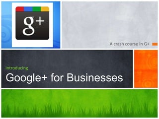A crash course in G+



introducing

Google+ for Businesses
 