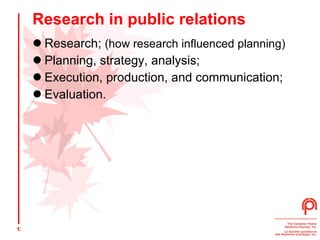 Research in public relations Research;  (how research influenced planning) Planning, strategy, analysis;  Execution, production, and communication;  Evaluation.  