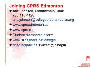 Joining CPRS Edmonton Aric Johnson, Membership Chair 780.410.4128 [email_address] www.cprsedmonton.ca www.cprs.ca Student membership form www.slideshare.net/dibegin   [email_address]  Twitter: @dibegin  