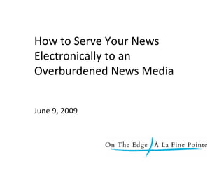 How to Serve Your News
       Electronically to an
       Overburdened News Media


       June 9, 2009



June 9, 2009
 