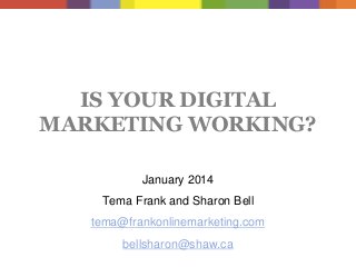 IS YOUR DIGITAL
MARKETING WORKING?
January 2014
Tema Frank and Sharon Bell
tema@frankonlinemarketing.com

bellsharon@shaw.ca

 