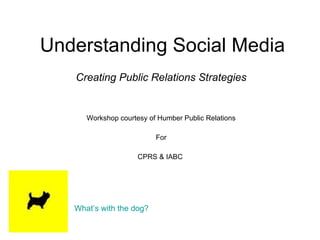 Understanding Social Media Creating Public Relations Strategies Workshop courtesy of Humber Public Relations For CPRS & IABC  What’s with the dog? 