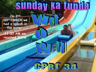 s u n d a y  k a  f u n d a e t  i l d  C P R T  3 4  On 2 ND  SEPTEMBER we had a splash in the water. 11:00 AM we reached WOW w o w 