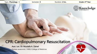 CPR: Cardiopulmonary Resuscitation
Asst. Lec. Dr. Mustafa A. Zainel
Human anatomist / HMU-College of Medicine
Topic: Physiology - 5 Semester: II Duration: 2 hrs. Grade: 2nd Year
 