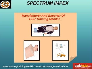 SPECTRUM IMPEXSPECTRUM IMPEX
www.nursingtrainingmanikin.com/cpr-training-manikin.html
Manufacturer And Exporter Of
CPR Training Manikin
 