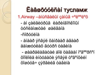 ËàâøðóóëñàíËàâøðóóëñàí тусламжтусламж
1.Airway –àìüñãàëûí çàìûã ÷ºëººëºõ
- àì çàëãèóðûã ëàðèíãîñêîïûí
òóñëàìæòàé øàëãàíà
-ñîðóóëíà
- àìààð ýñâýë õàìðààð àãààð
äàìæóóëàõ ãóóðñ òàâèíà
- øààðäëàãàòàé áîë öàãààí ìºãººðñºí
õîîëîéä èíòóáàöè ýñâýë òºâºíõèéí
õîøóóâ÷ çýðãèéã òàâèíà
 