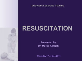 EMERGENCY MEDICINE TRAINING 
RESUSCITATION 
Presented By: 
Dr. Murad Karajah 
Thursday,1st of Dec,2011 
 