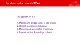 Sudden cardiac arrest (SCA)
The goal of CPR is to :
1. Maintain O2 & blood supply to vital organs
2. Restore spontaneous circulation
3. Minimize post-resuscitation organ injury
4. Improve survival & neurologic outcome
 