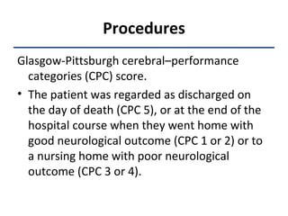 Procedures Glasgow-Pittsburgh cerebral–performance categories (CPC) score.  The patient was regarded as discharged on the day of death (CPC 5), or at the end of the hospital course when they went home with good neurological outcome (CPC 1 or 2) or to a nursing home with poor neurological outcome (CPC 3 or 4). 