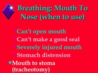 Breathing: Mouth To Nose (when to use) Can’t open mouth Can’t make a good seal Severely injured mouth Stomach distension Mouth to stoma (tracheotomy) 
