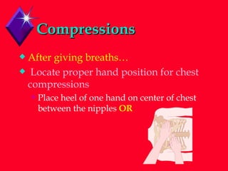 Compressions After giving breaths… Locate proper hand position for chest compressions Place heel of one hand on center of chest between the nipples  OR 
