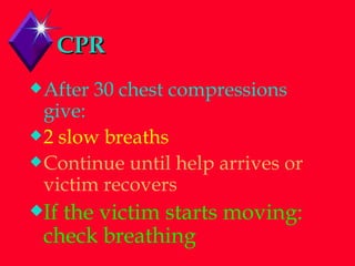 CPR After 30 chest compressions give: 2 slow breaths  Continue until help arrives or victim recovers If the victim starts moving: check breathing 