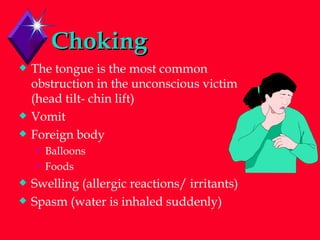 Choking   The tongue is the most common obstruction in the unconscious victim  (head tilt- chin lift) Vomit Foreign body Balloons Foods Swelling (allergic reactions/ irritants) Spasm (water is inhaled suddenly) 
