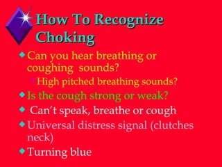 How To Recognize Choking Can you hear breathing or coughing  sounds? High pitched breathing sounds? Is the cough strong or weak? Can’t speak, breathe or cough Universal distress signal (clutches neck) Turning blue 