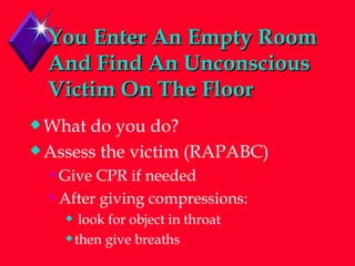 You Enter An Empty Room And Find An Unconscious Victim On The Floor What do you do? Assess the victim (RAPABC) Give CPR if needed After giving compressions: look for object in throat then give breaths 