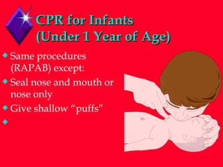 CPR for Infants  (Under 1 Year of Age) Same procedures (RAPAB) except: Seal nose and mouth or nose only Give shallow “puffs” 