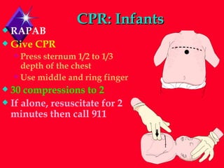 CPR: Infants RAPAB Give CPR Press sternum 1/2 to 1/3 depth of the chest  Use middle and ring finger 30 compressions to 2 If alone, resuscitate for 2 minutes then call 911 