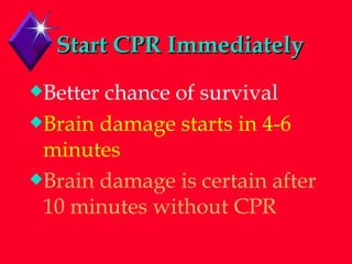 Start CPR Immediately Better chance of survival Brain damage starts in 4-6 minutes Brain damage is certain after 10 minutes without CPR 