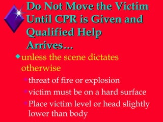 Do Not Move the Victim Until CPR is Given and Qualified Help Arrives… unless the scene dictates otherwise threat of fire or explosion victim must be on a hard surface Place victim level or head slightly lower than body 