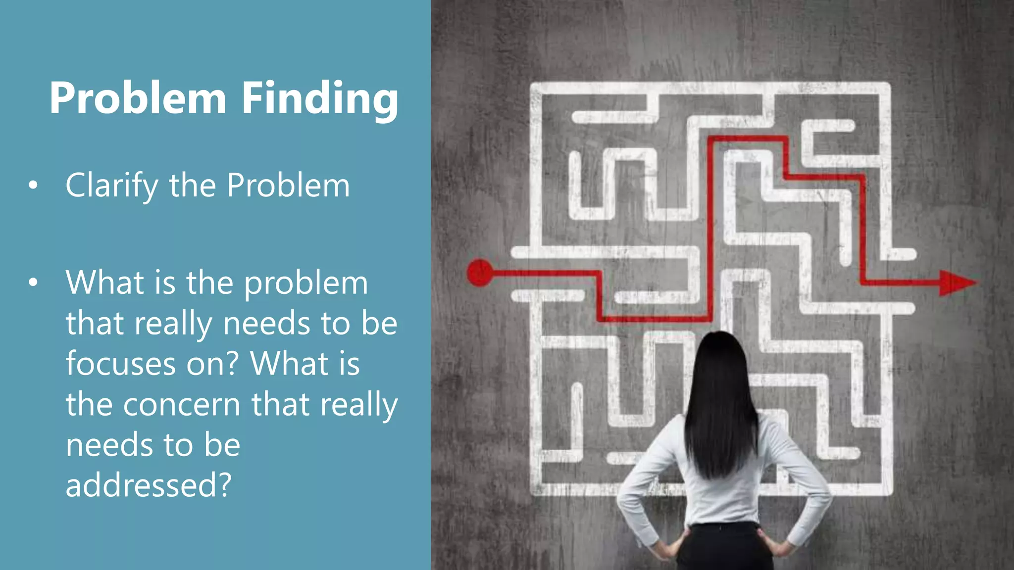 Problem Finding
• Clarify the Problem
• What is the problem
that really needs to be
focuses on? What is
the concern that really
needs to be
addressed?
 