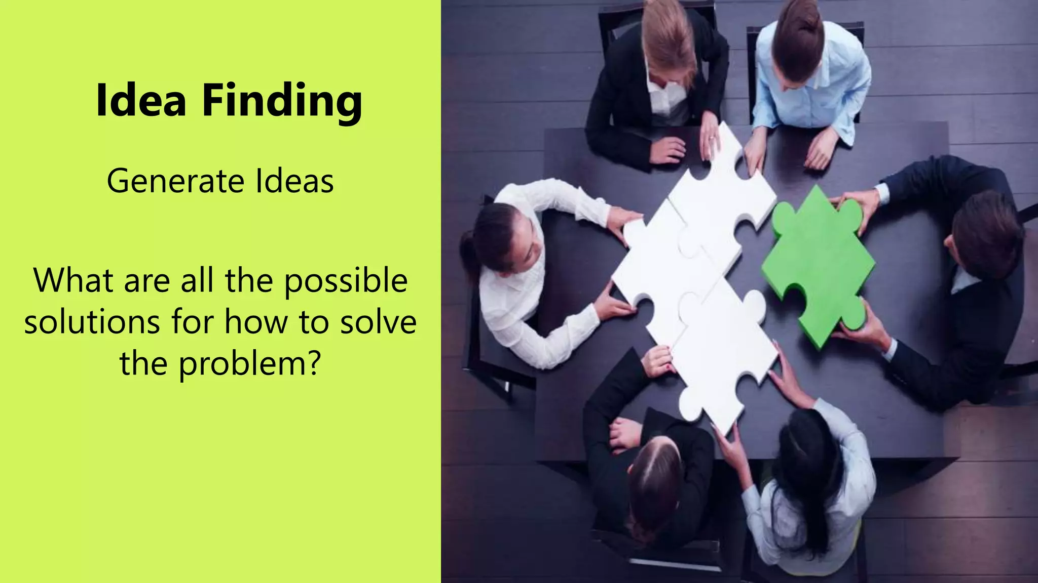 Idea Finding
Generate Ideas
What are all the possible
solutions for how to solve
the problem?
 