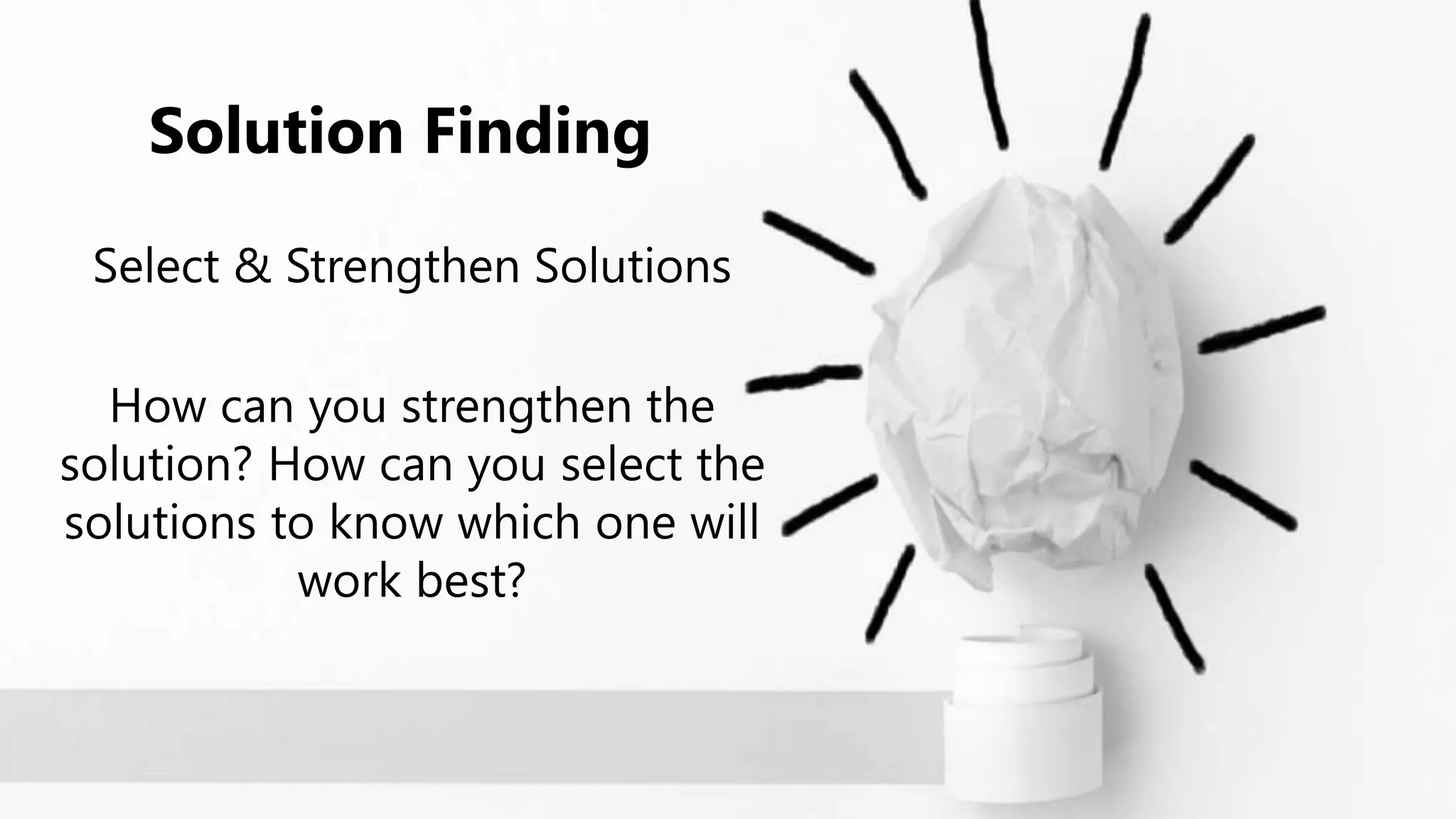 Solution Finding
Select & Strengthen Solutions
How can you strengthen the
solution? How can you select the
solutions to know which one will
work best?
 