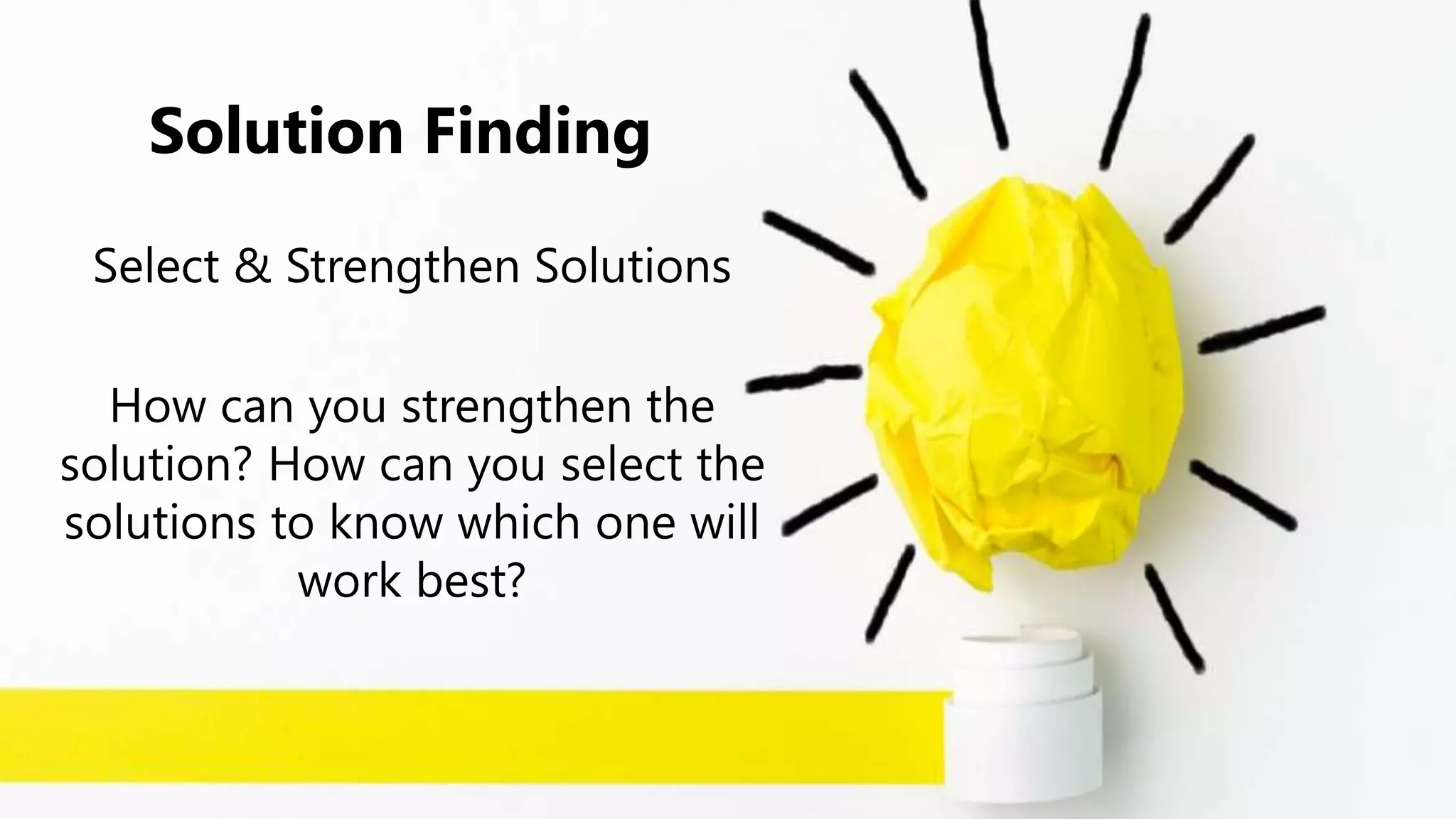 Solution Finding
Select & Strengthen Solutions
How can you strengthen the
solution? How can you select the
solutions to know which one will
work best?
 