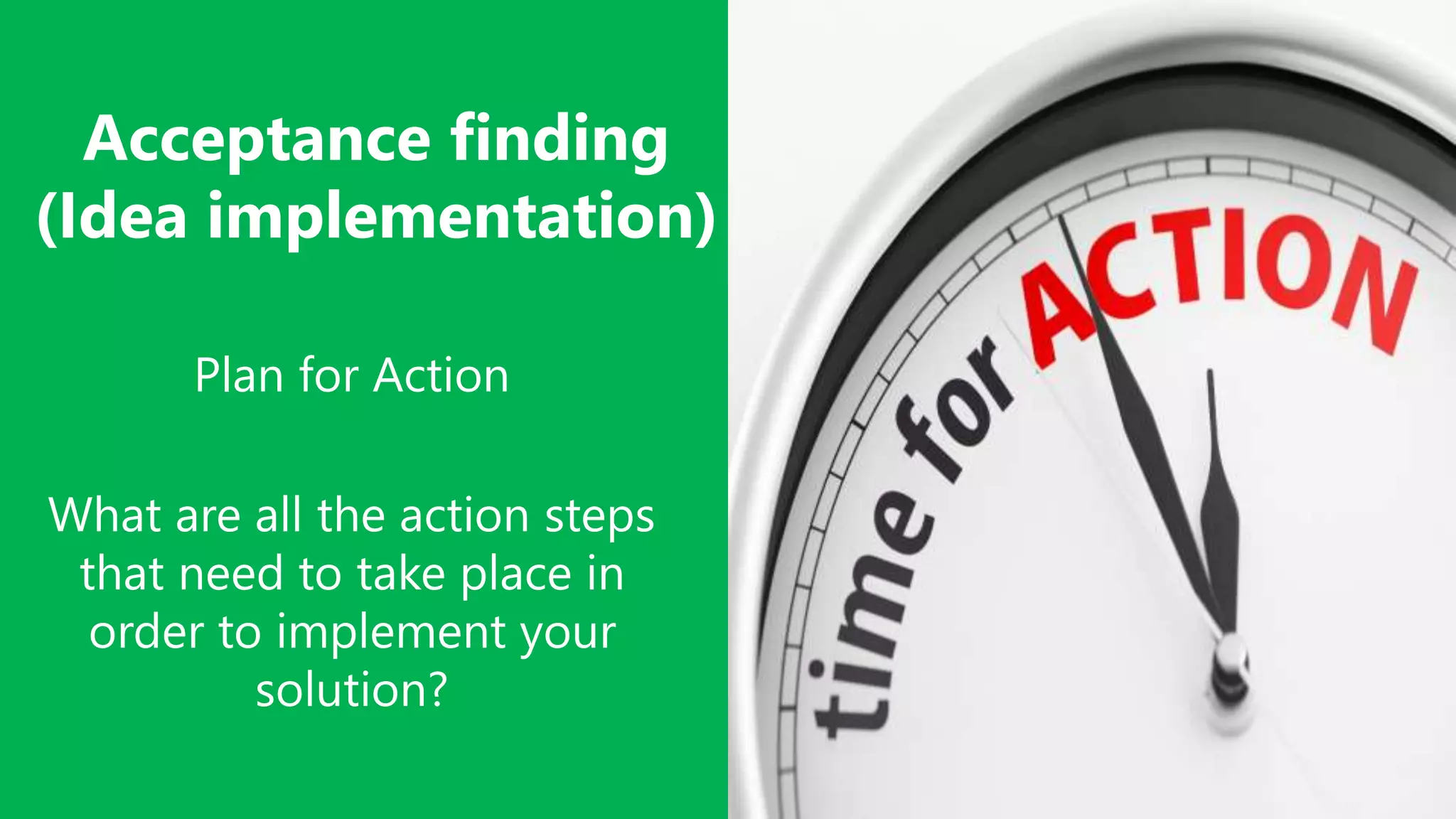 Acceptance finding
(Idea implementation)
Plan for Action
What are all the action steps
that need to take place in
order to implement your
solution?
 