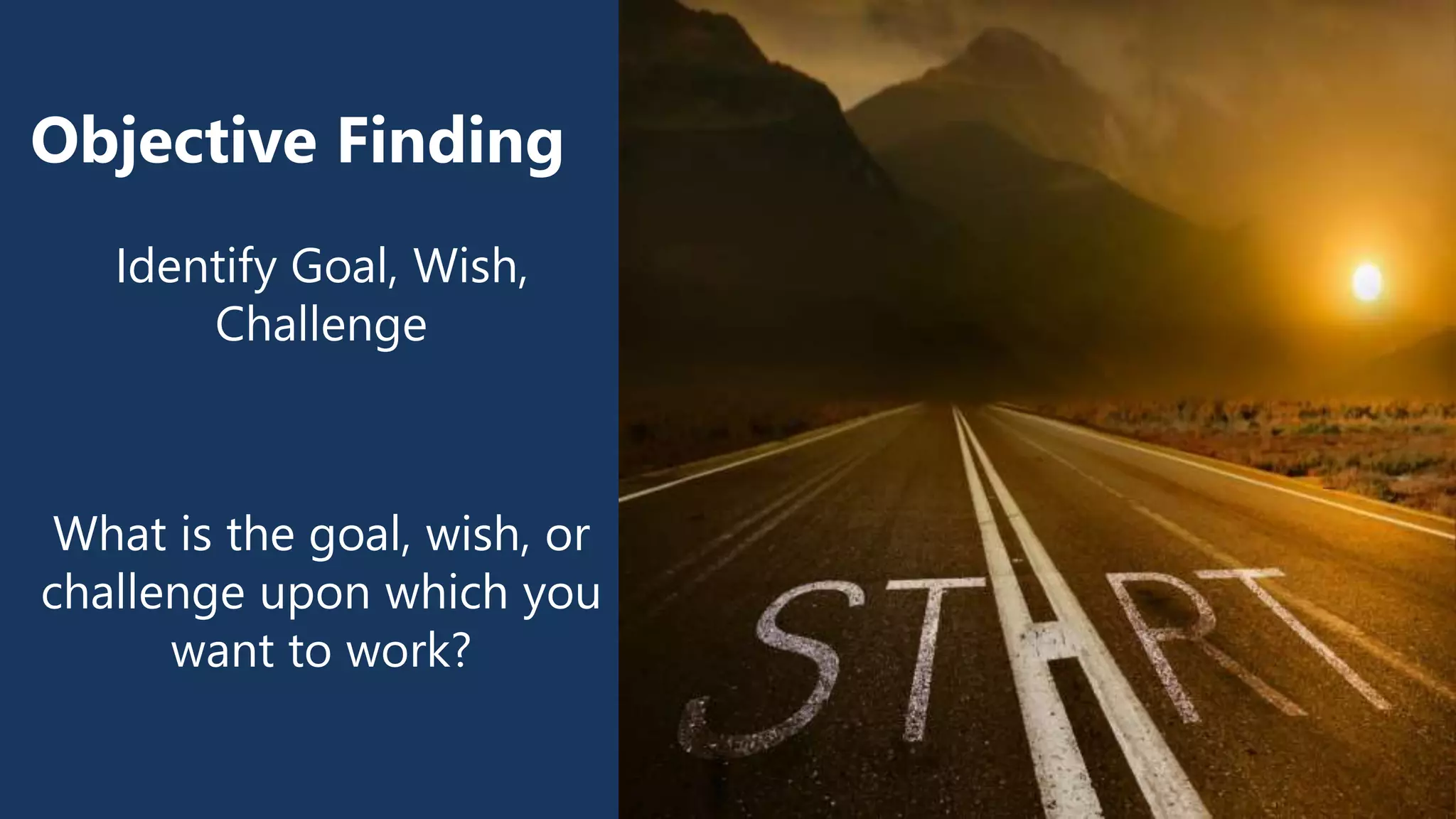 Objective Finding
Identify Goal, Wish,
Challenge
What is the goal, wish, or
challenge upon which you
want to work?
 