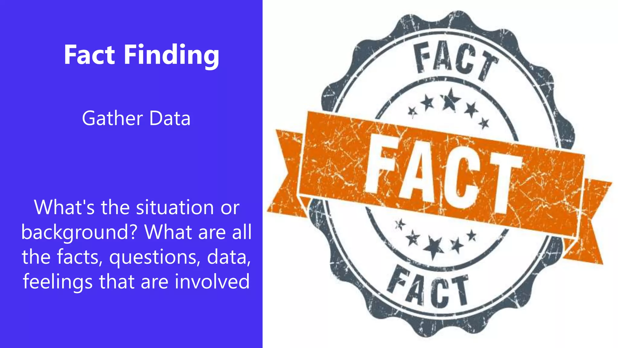 Fact Finding
Gather Data
What's the situation or
background? What are all
the facts, questions, data,
feelings that are involved
 