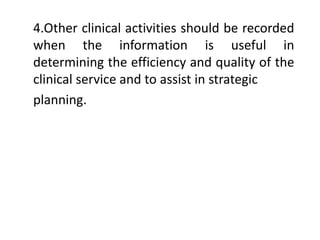 4.Other clinical activities should be recorded
when the information is useful in
determining the efficiency and quality of the
clinical service and to assist in strategic
planning.
 