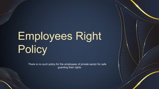 Employees Right
Policy
There is no such policy for the employees of private sector for safe
guarding their rights
 