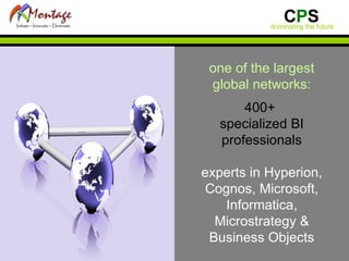 one of the largest global networks: 400+  specialized BI professionals experts in Hyperion, Cognos, Microsoft, Informatica, Microstrategy & Business Objects 