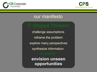 our manifesto ‘ Z’ Shaped Thinkers  challenge assumptions reframe the problem explore many perspectives synthesize information  in order to: envision unseen opportunities 