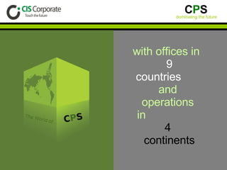 with offices in  9   countries   and  operations  in  4  continents The World of C P S 