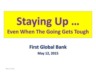Staying Up …
Even When The Going Gets Tough
First Global Bank
May 12, 2015
May 12, 2015
 