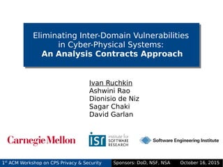 Today's Date
Sub Topic 1 Sub Topic 2 Sub Topic 3 Sub Topic 4 Sub Topic 5
Eliminating Inter-Domain Vulnerabilities
in Cyber-Physical Systems:
An Analysis Contracts Approach
Ivan Ruchkin
Ashwini Rao
Dionisio de Niz
Sagar Chaki
David Garlan
1st
ACM Workshop on CPS Privacy & Security Sponsors: DoD, NSF, NSA October 16, 2015
Sub Topic 1 Sub Topic 2 Sub Topic 3 Sub Topic 4 Sub Topic 5
 