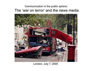 Communication in the public sphere:
The ‘war on terror’ and the news media




            London, July 7, 2005
 