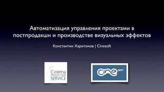 Автоматизация управления проектами в
постпродакшн и производстве визуальных эффектов
             Константин Харитонов | Cinesoft
 