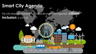 Smart City Agenda
For city leaders wanting to pursue a smart city agenda, citizen
inclusion is critical
 