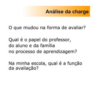 O que mudou na forma de avaliar? Qual é o papel do professor,  do aluno e da família  no processo de aprendizagem? Na minha escola, qual é a função da avaliação? Análise da charge 