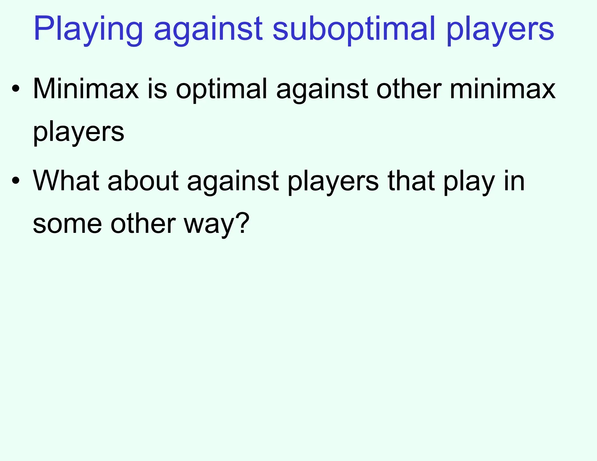 Playing against suboptimal players
• Minimax is optimal against other minimax
players
• What about against players that play in
some other way?
 