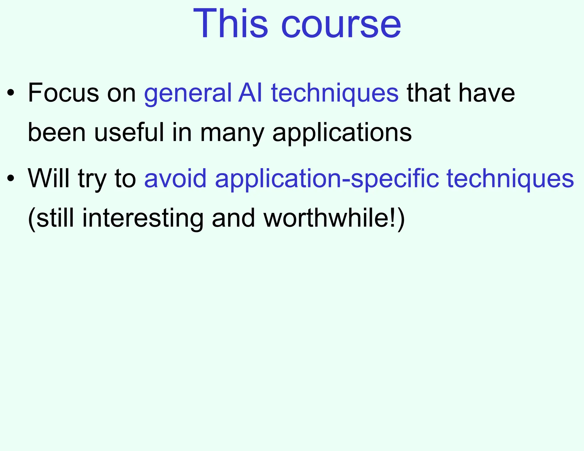 This course
• Focus on general AI techniques that have
been useful in many applications
• Will try to avoid application-specific techniques
(still interesting and worthwhile!)
 