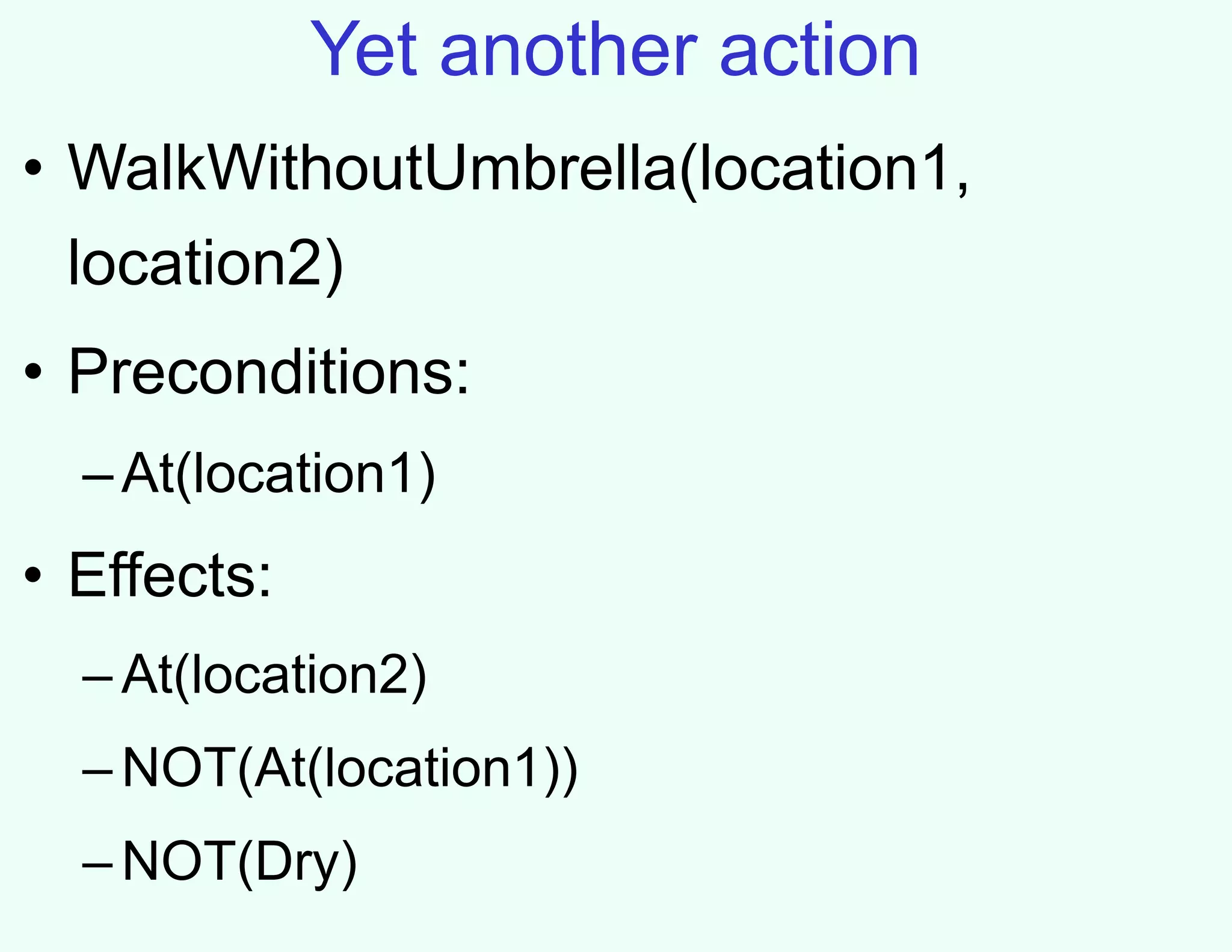Yet another action
• WalkWithoutUmbrella(location1,
location2)
• Preconditions:
–At(location1)
• Effects:
– At(location2)
– NOT(At(location1))
– NOT(Dry)
 