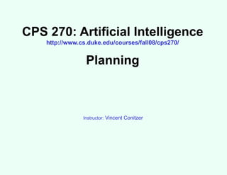 CPS 270: Artificial Intelligence
http://www.cs.duke.edu/courses/fall08/cps270/
Planning
Instructor: Vincent Conitzer
 