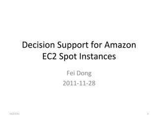 Decision	
  Support	
  for	
  Amazon	
  
                    EC2	
  Spot	
  Instances	
  
                              Fei	
  Dong	
  
                             2011-­‐11-­‐28	
  



11/27/11	
                                                1	
  
 