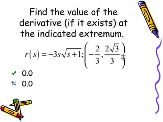 Find the value of the
derivative (if it exists) at
the indicated extremum.
 2 2 3
r ( s ) = −3s s + 1;  − ,
 3 3 ÷
÷


0.0
0.0

 