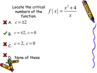 Locate the critical
numbers of the
function.
A.

c = ±2

B. c = ±2, c = 0
C.

c = 2, c = 0

D. None of these

x +4
f ( x) =
x
2

 